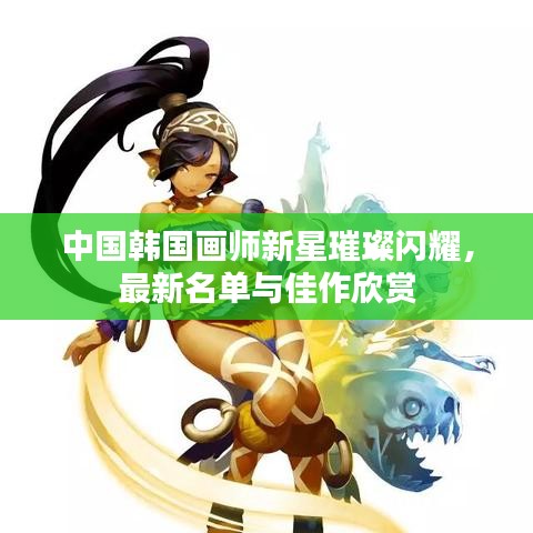 中国韩国画师新星璀璨闪耀，最新名单与佳作欣赏