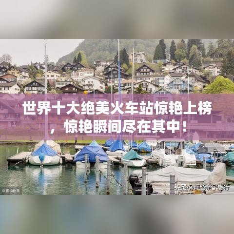 世界十大绝美火车站惊艳上榜，惊艳瞬间尽在其中！