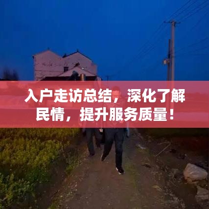 入户走访总结，深化了解民情，提升服务质量！