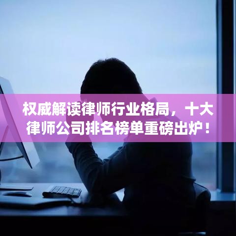 权威解读律师行业格局,十大律师公司排名榜单重磅出炉!
