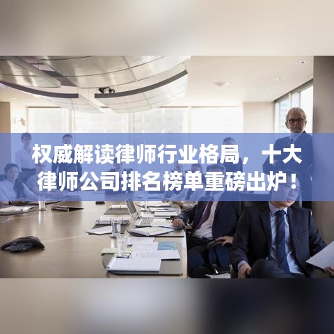 权威解读律师行业格局,十大律师公司排名榜单重磅出炉!