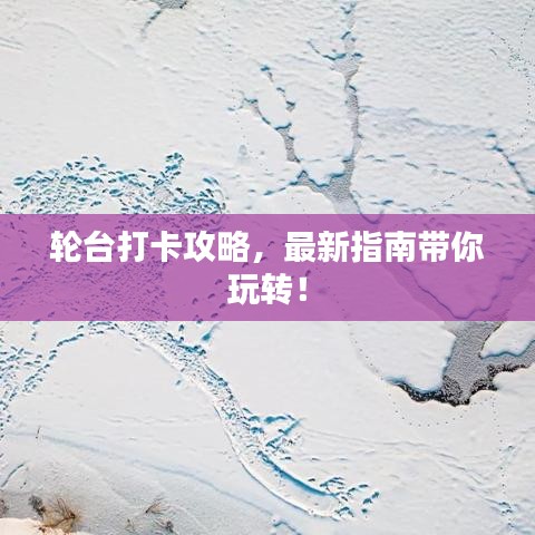 轮台打卡攻略,最新指南带你玩转!