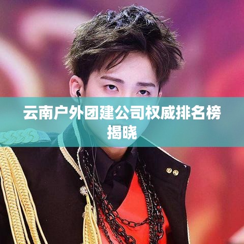 云南户外团建公司权威排名榜揭晓