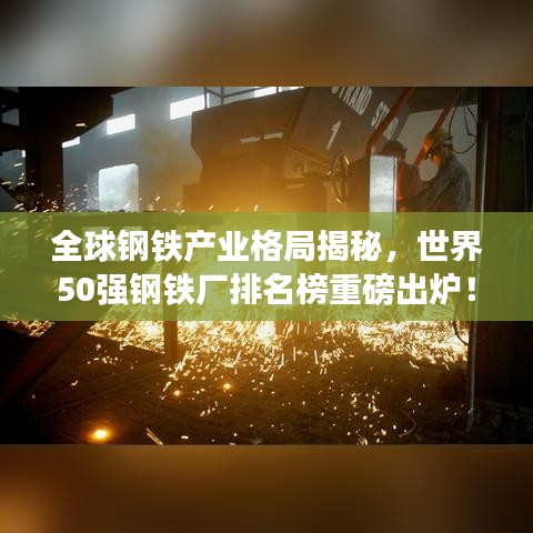 全球钢铁产业格局揭秘，世界50强钢铁厂排名榜重磅出炉！