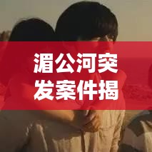 湄公河突发案件揭秘，惊心动魄的瞬间！