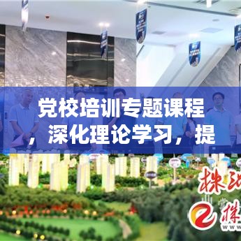 党校培训专题课程，深化理论学习，提升实践能力的关键路径
