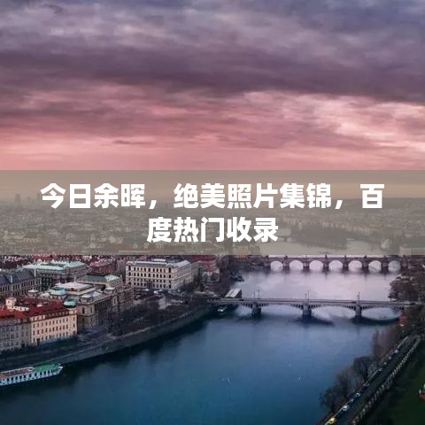 今日余晖，绝美照片集锦，百度热门收录