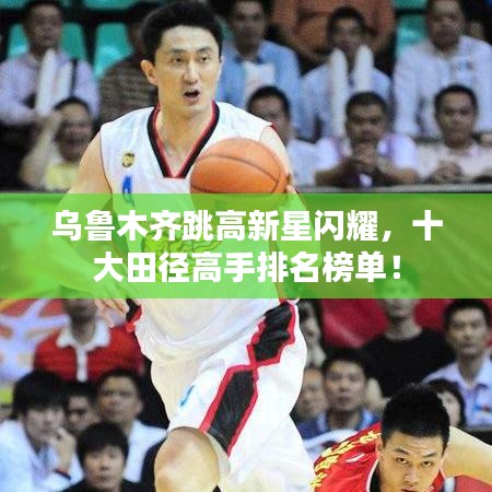 乌鲁木齐跳高新星闪耀，十大田径高手排名榜单！