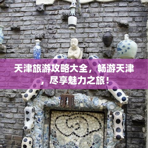 天津旅游攻略大全，畅游天津，尽享魅力之旅！