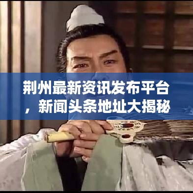 荆州最新资讯发布平台，新闻头条地址大揭秘，本地资讯一网打尽！