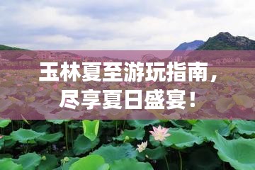 玉林夏至游玩指南，尽享夏日盛宴！