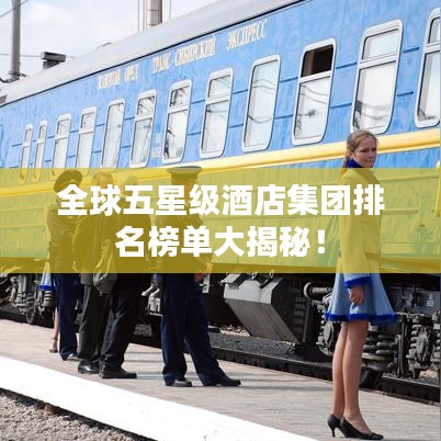 全球五星级酒店集团排名榜单大揭秘！
