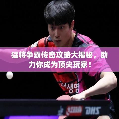 猛将争霸传奇攻略大揭秘，助力你成为顶尖玩家！