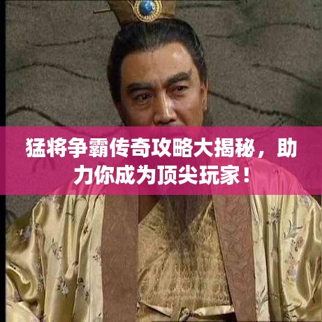 猛将争霸传奇攻略大揭秘,助力你成为顶尖玩家!