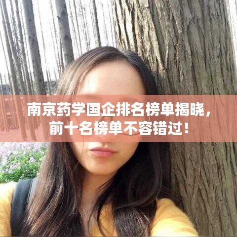 南京药学国企排名榜单揭晓，前十名榜单不容错过！