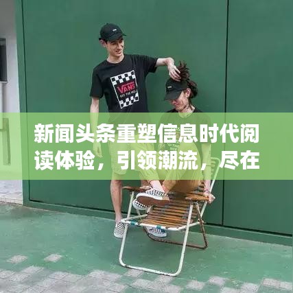 新闻头条重塑信息时代阅读体验，引领潮流，尽在掌握
