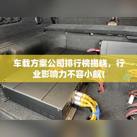 车载方案公司排行榜揭晓，行业影响力不容小觑！