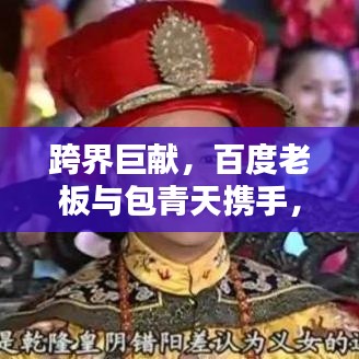 跨界巨献，百度老板与包青天携手，创新力量重塑时代传奇！