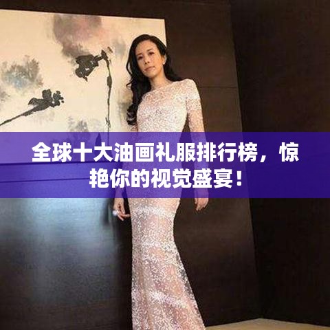 全球十大油画礼服排行榜，惊艳你的视觉盛宴！