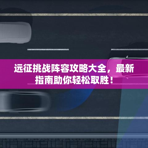 远征挑战阵容攻略大全，最新指南助你轻松取胜！