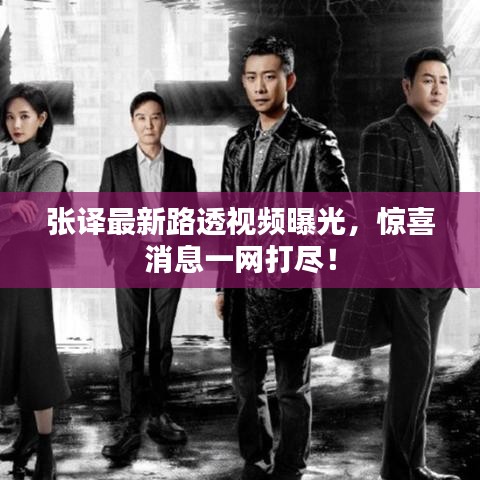 张译最新路透视频曝光，惊喜消息一网打尽！