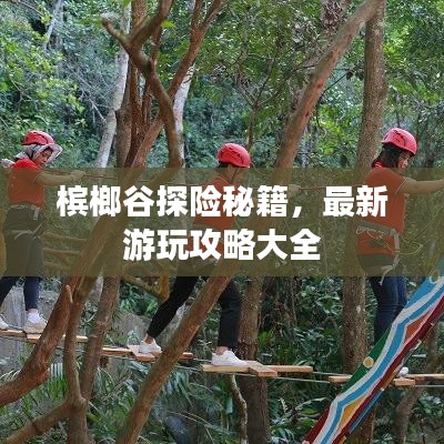 槟榔谷探险秘籍，最新游玩攻略大全