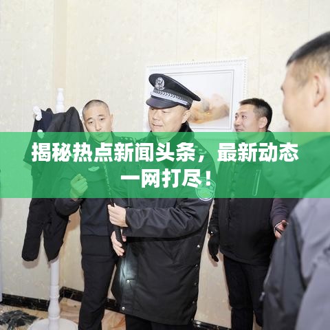揭秘热点新闻头条，最新动态一网打尽！