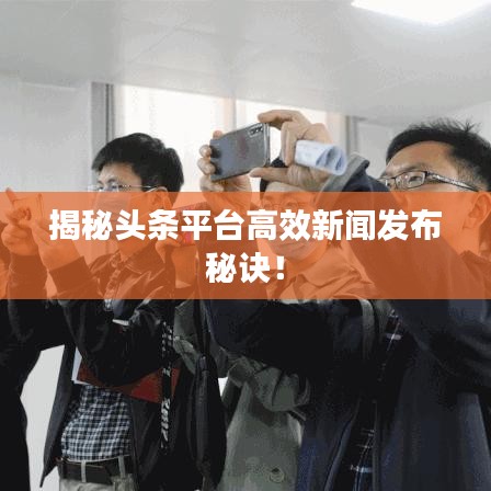 揭秘头条平台高效新闻发布秘诀!