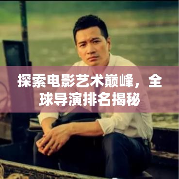 探索电影艺术巅峰,全球导演排名揭秘