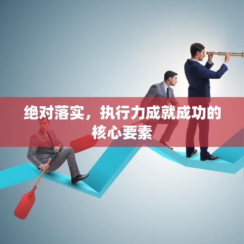 绝对落实，执行力成就成功的核心要素