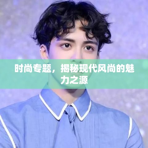时尚专题,揭秘现代风尚的魅力之源