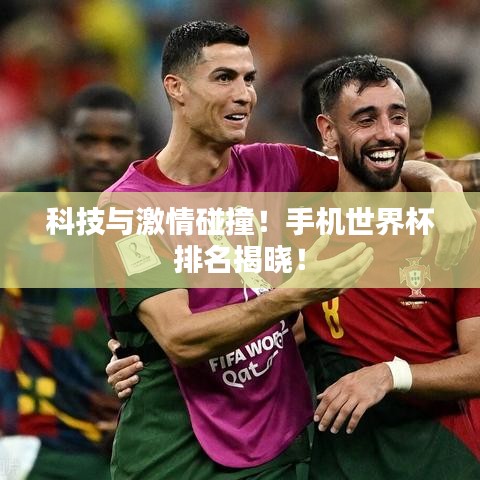 科技与激情碰撞！手机世界杯排名揭晓！