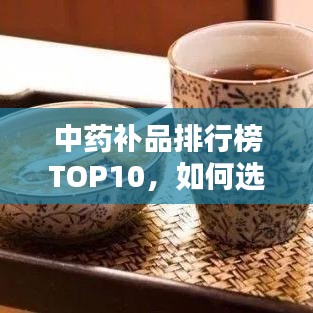 中药补品排行榜TOP10，如何选择与了解最佳补品