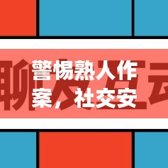 警惕熟人作案，社交安全不容忽视