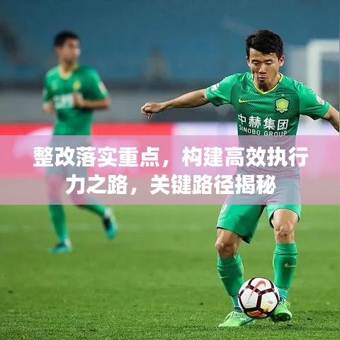 整改落实重点，构建高效执行力之路，关键路径揭秘