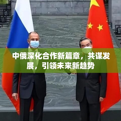 中俄深化合作新篇章，共谋发展，引领未来新趋势