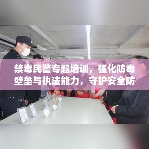禁毒民警专题培训，强化防毒壁垒与执法能力，守护安全防线