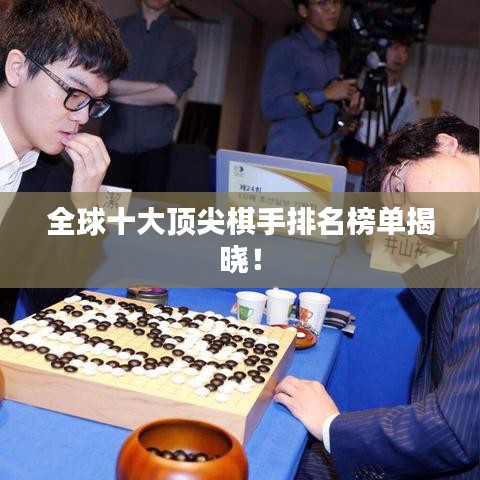 全球十大顶尖棋手排名榜单揭晓！
