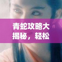 青蛇攻略大揭秘，轻松掌握游戏核心，成为顶尖玩家之巅