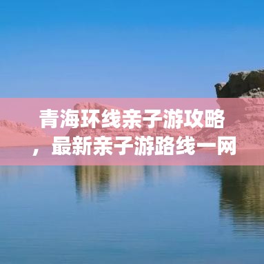 青海环线亲子游攻略，最新亲子游路线一网打尽！