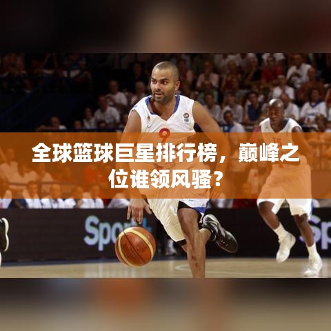 全球篮球巨星排行榜，巅峰之位谁领风骚？