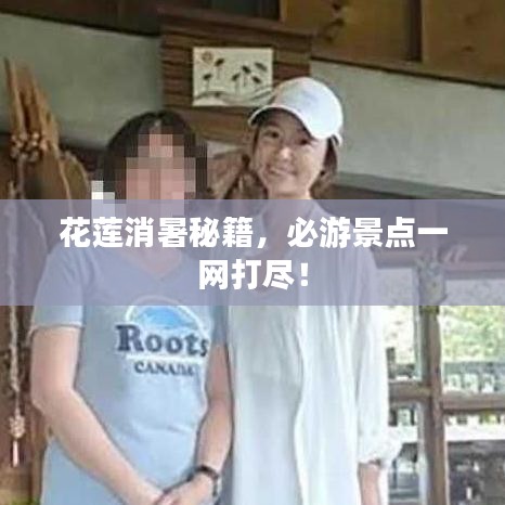 花莲消暑秘籍，必游景点一网打尽！