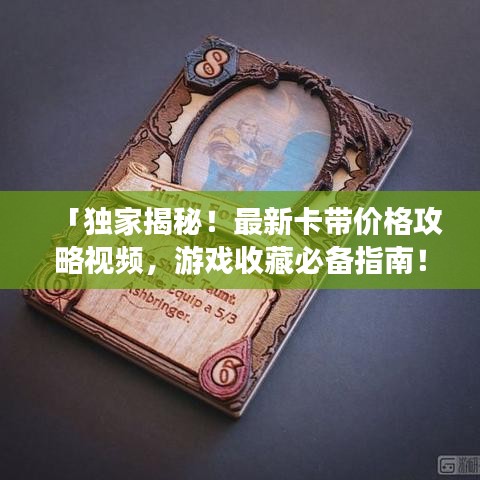 「独家揭秘！最新卡带价格攻略视频，游戏收藏必备指南！」