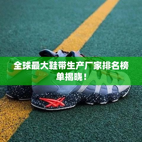 全球最大鞋带生产厂家排名榜单揭晓！