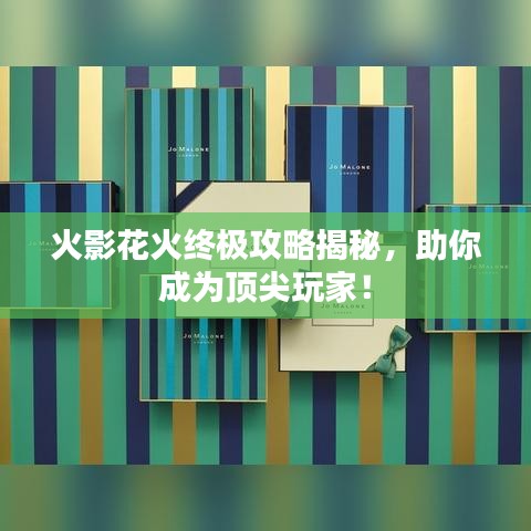 火影花火终极攻略揭秘，助你成为顶尖玩家！