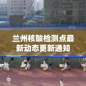 兰州核酸检测点最新动态更新通知