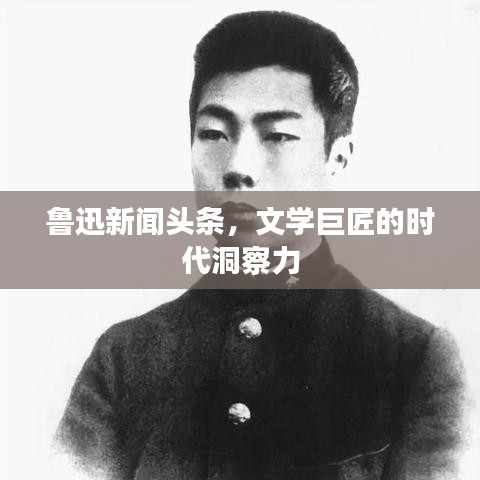 鲁迅新闻头条，文学巨匠的时代洞察力
