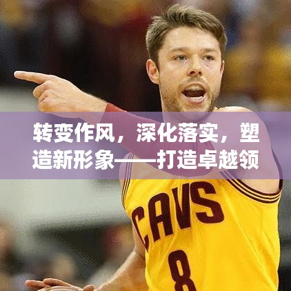 转变作风，深化落实，塑造新形象——打造卓越领导力