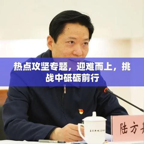 热点攻坚专题,迎难而上,挑战中砥砺前行