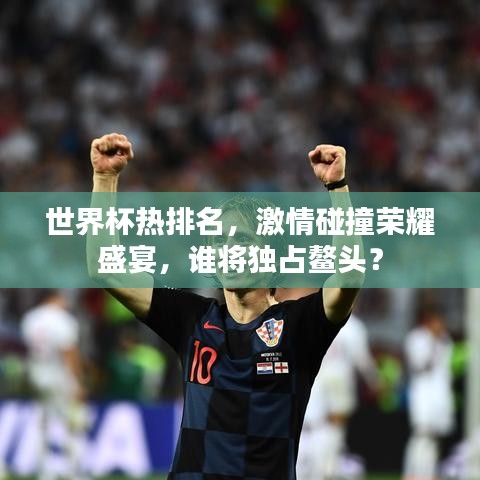 世界杯热排名，激情碰撞荣耀盛宴，谁将独占鳌头？